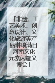 非遗、工艺美术、创意设计、文化旅游等产品琳琅满目 河南文化元素闪耀文博会