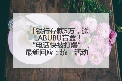银行存款5万，送LABUBU盲盒！“电话快被打爆”，最新回应：统一活动，进货渠道不清楚