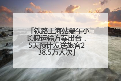 铁路上海站端午小长假运输方案出台，5天预计发送旅客238.5万人次