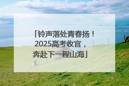 铃声落处青春扬！2025高考收官，奔赴下一程山海