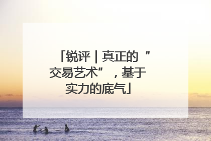 锐评｜真正的“交易艺术”，基于实力的底气