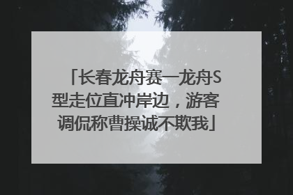 长春龙舟赛一龙舟S型走位直冲岸边，游客调侃称曹操诚不欺我