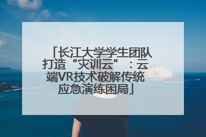 长江大学学生团队打造“灾训云”：云端VR技术破解传统应急演练困局