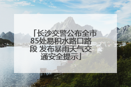 长沙交警公布全市85处易积水路口路段 发布暴雨天气交通安全提示
