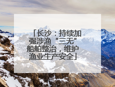 长沙：持续加强涉渔“三无”船舶整治，维护渔业生产安全