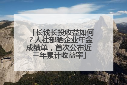 长钱长投收益如何？人社部晒企业年金成绩单，首次公布近三年累计收益率