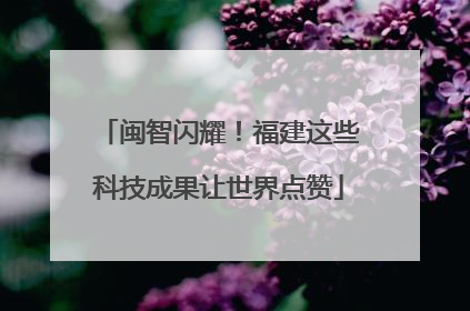 闽智闪耀！福建这些科技成果让世界点赞