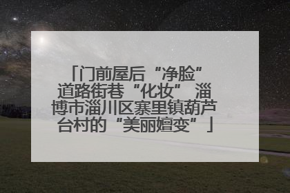 门前屋后“净脸” 道路街巷“化妆” 淄博市淄川区寨里镇葫芦台村的“美丽嬗变”