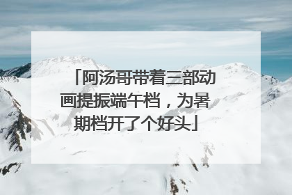 阿汤哥带着三部动画提振端午档，为暑期档开了个好头