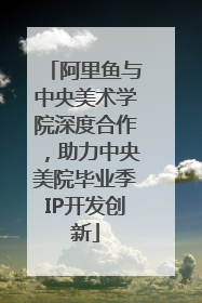 阿里鱼与中央美术学院深度合作，助力中央美院毕业季IP开发创新