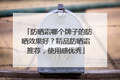 防晒霜哪个牌子的防晒效果好？精品防晒霜推荐，使用感优秀
