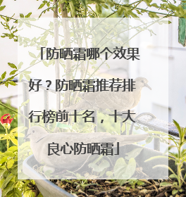 防晒霜哪个效果好？防晒霜推荐排行榜前十名，十大良心防晒霜