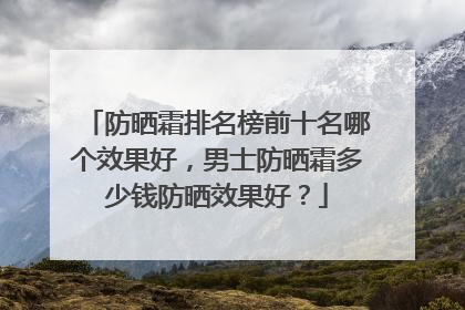 防晒霜排名榜前十名哪个效果好，男士防晒霜多少钱防晒效果好？