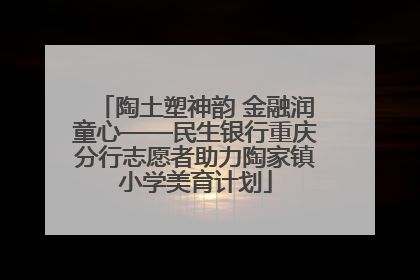 陶土塑神韵 金融润童心——民生银行重庆分行志愿者助力陶家镇小学美育计划