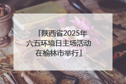 陕西省2025年六五环境日主场活动在榆林市举行