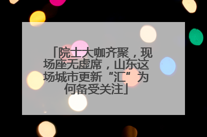 院士大咖齐聚，现场座无虚席，山东这场城市更新“汇”为何备受关注