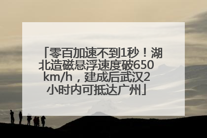 零百加速不到1秒！湖北造磁悬浮速度破650km/h，建成后武汉2小时内可抵达广州