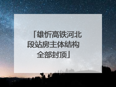 雄忻高铁河北段站房主体结构全部封顶