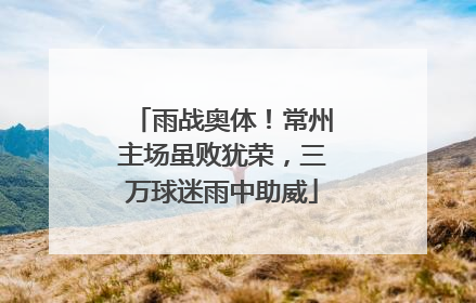 雨战奥体！常州主场虽败犹荣，三万球迷雨中助威