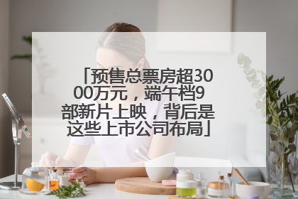 预售总票房超3000万元，端午档9部新片上映，背后是这些上市公司布局