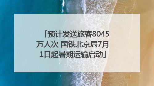 预计发送旅客8045万人次 国铁北京局7月1日起暑期运输启动