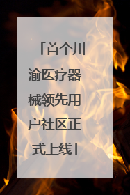 首个川渝医疗器械领先用户社区正式上线