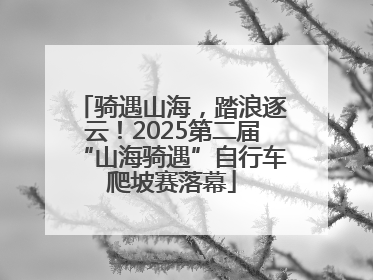 骑遇山海，踏浪逐云！2025第二届“山海骑遇”自行车爬坡赛落幕