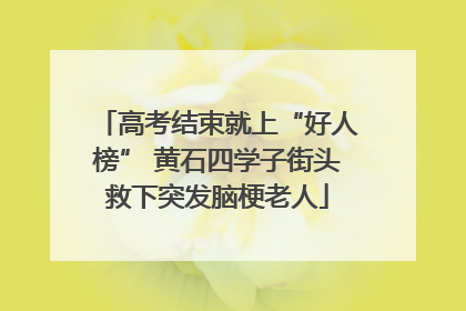 高考结束就上“好人榜” 黄石四学子街头救下突发脑梗老人
