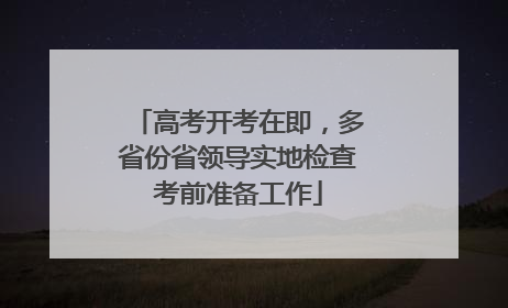 高考开考在即，多省份省领导实地检查考前准备工作