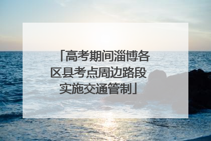 高考期间淄博各区县考点周边路段实施交通管制