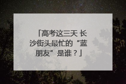 高考这三天 长沙街头最忙的“蓝朋友”是谁？