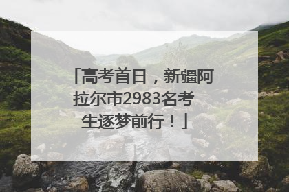 高考首日，新疆阿拉尔市2983名考生逐梦前行！