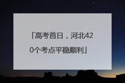 高考首日，河北420个考点平稳顺利