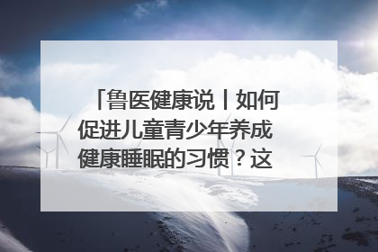 鲁医健康说丨如何促进儿童青少年养成健康睡眠的习惯？这份宝典快收藏