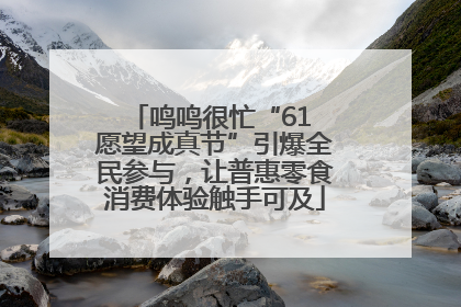 鸣鸣很忙“61 愿望成真节”引爆全民参与，让普惠零食消费体验触手可及