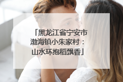 黑龙江省宁安市渤海镇小朱家村：山水环抱稻飘香