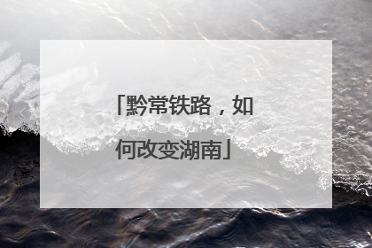 黔常铁路，如何改变湖南