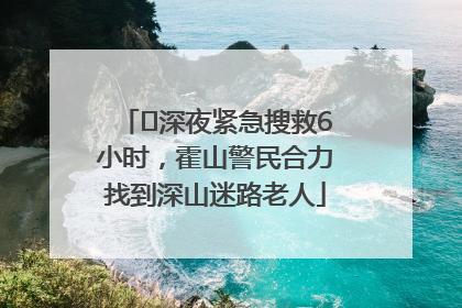 ﻿深夜紧急搜救6小时，霍山警民合力找到深山迷路老人