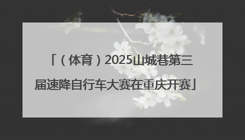（体育）2025山城巷第三届速降自行车大赛在重庆开赛