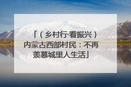 （乡村行·看振兴）内蒙古西部村民：不再羡慕城里人生活