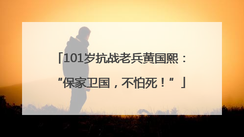 101岁抗战老兵黄国熙：“保家卫国，不怕死！”