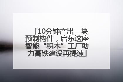 10分钟产出一块预制构件，启东这座智能“积木”工厂助力高铁建设再提速