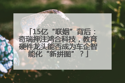 15亿“联姻”背后：奇瑞押注鸿合科技，教育硬件龙头能否成为车企智能化“新拼图”？