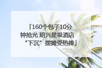 160个包子10分钟抢光 绍兴星级酒店“下沉”摆摊受热捧