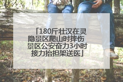 180斤壮汉在灵隐景区爬山时摔伤 景区公安奋力3小时接力抬担架送医