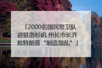 2000名国民警卫队进驻洛杉矶 州长市长齐批特朗普“制造混乱”