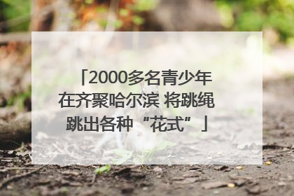 2000多名青少年在齐聚哈尔滨 将跳绳跳出各种“花式”