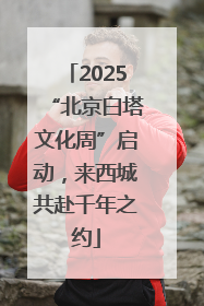 2025“北京白塔文化周”启动，来西城共赴千年之约