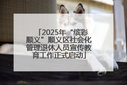 2025年“缤彩顺义”顺义区社会化管理退休人员宣传教育工作正式启动