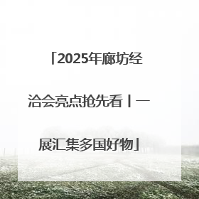 2025年廊坊经洽会亮点抢先看丨一展汇集多国好物